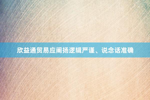 欣益通贸易应阐扬逻辑严谨、说念话准确