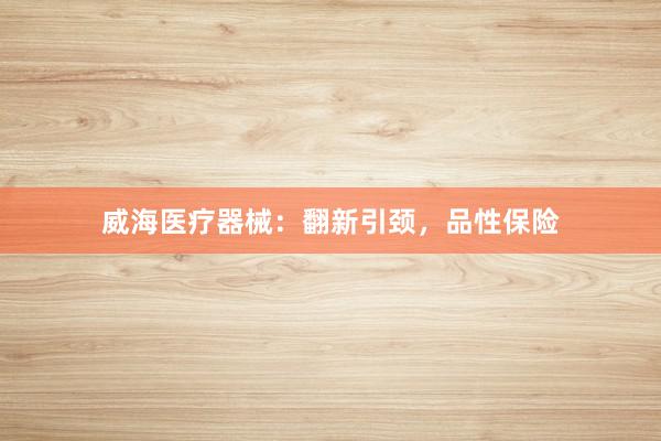 威海医疗器械：翻新引颈，品性保险