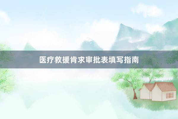 医疗救援肯求审批表填写指南